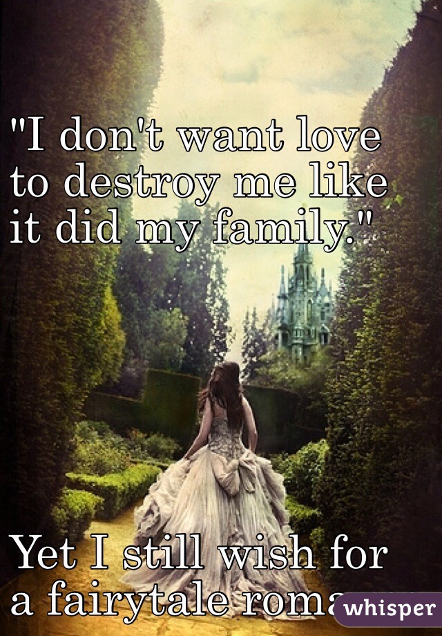 "I don't want love
to destroy me like
it did my family."






Yet I still wish for
a fairytale romance.