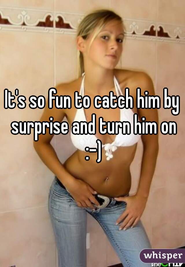 It's so fun to catch him by surprise and turn him on :-)
