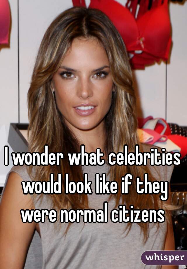 I wonder what celebrities would look like if they were normal citizens 
