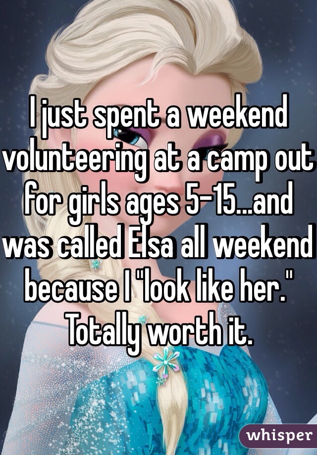 I just spent a weekend volunteering at a camp out for girls ages 5-15...and was called Elsa all weekend because I "look like her." Totally worth it. 