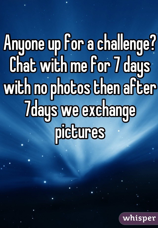 Anyone up for a challenge? 
Chat with me for 7 days with no photos then after 7days we exchange pictures 