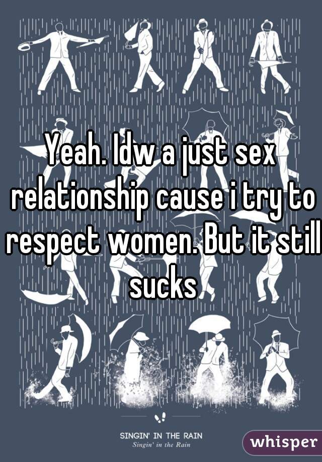 Yeah. Idw a just sex relationship cause i try to respect women. But it still sucks