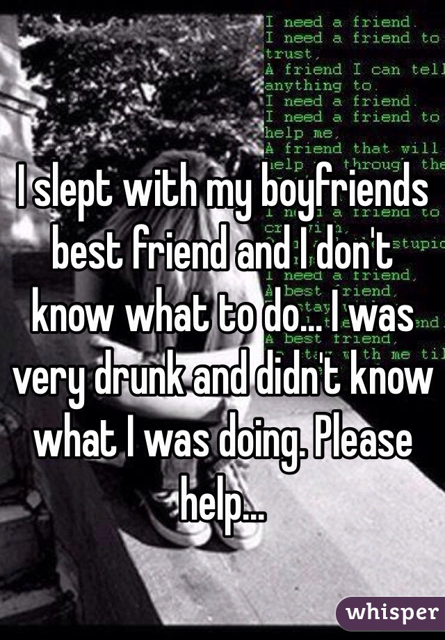 I slept with my boyfriends best friend and I don't know what to do... I was very drunk and didn't know what I was doing. Please help...