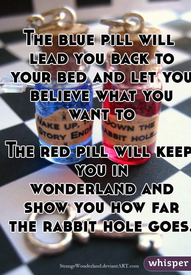 The blue pill will lead you back to your bed and let you believe what you want to

The red pill will keep you in
 wonderland and show you how far the rabbit hole goes.