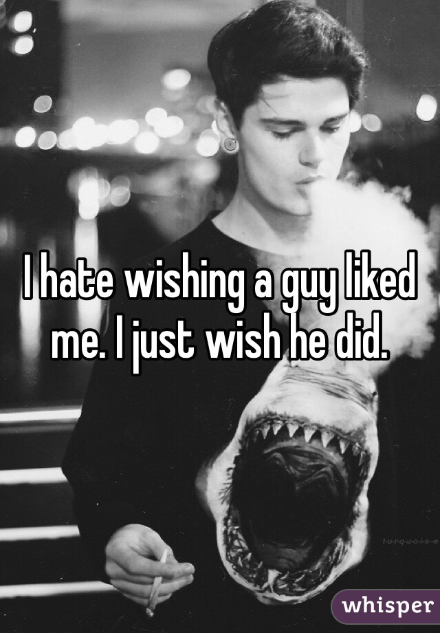 I hate wishing a guy liked me. I just wish he did. 