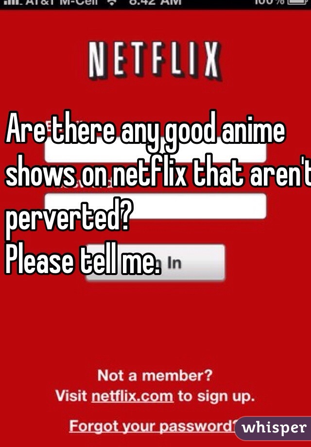Are there any good anime 
shows on netflix that aren't 
perverted? 
Please tell me.