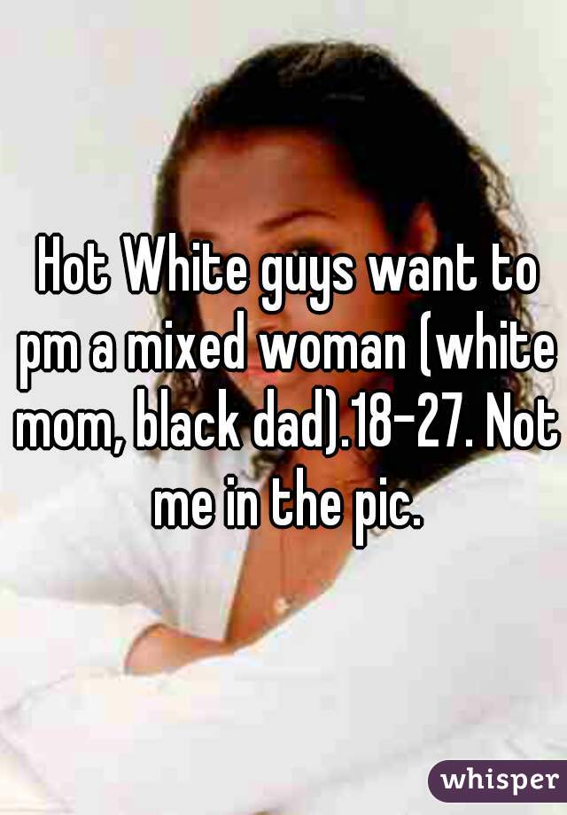  Hot White guys want to pm a mixed woman (white mom, black dad).18-27. Not me in the pic.