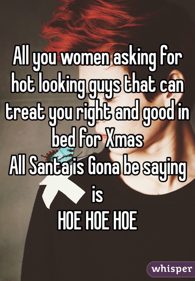 All you women asking for hot looking guys that can treat you right and good in bed for Xmas
All Santa is Gona be saying is
HOE HOE HOE 
