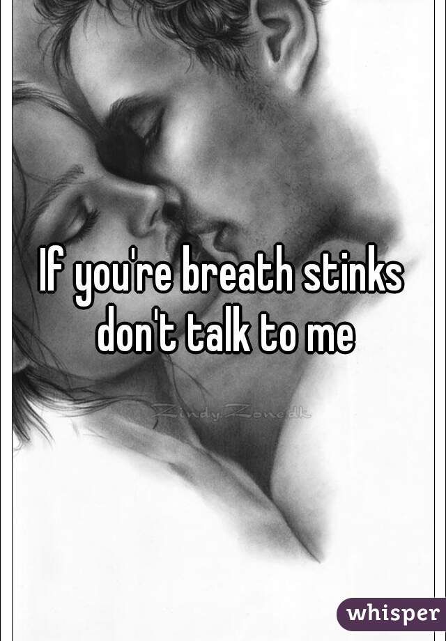 If you're breath stinks don't talk to me