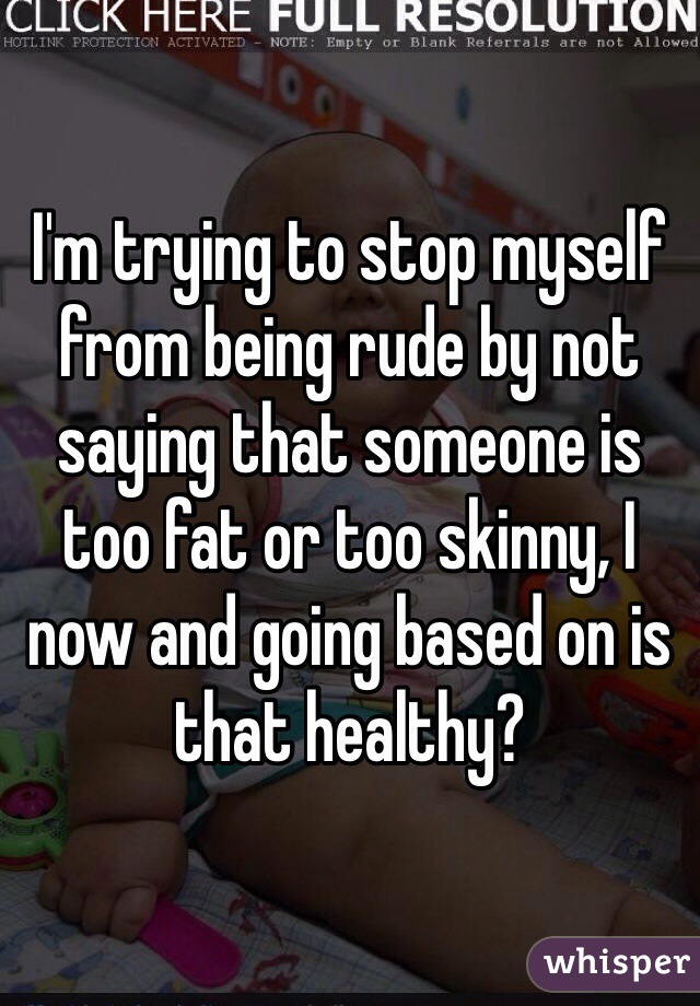 I'm trying to stop myself from being rude by not saying that someone is too fat or too skinny, I now and going based on is that healthy?