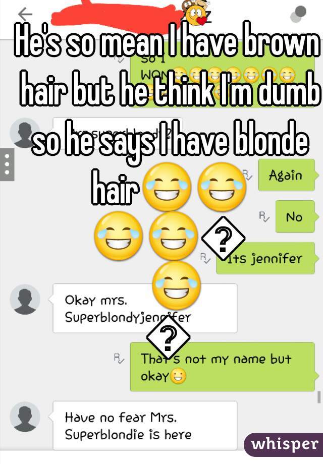 He's so mean I have brown hair but he think I'm dumb so he says I have blonde hair😂😂😂😂😂😂😝