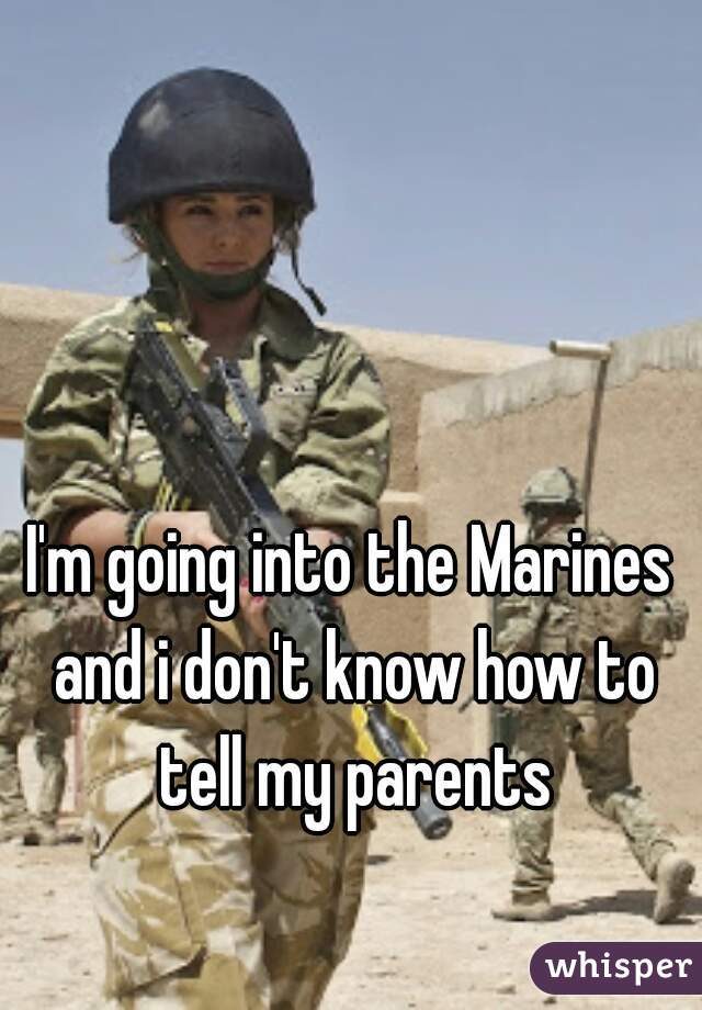 I'm going into the Marines and i don't know how to tell my parents
