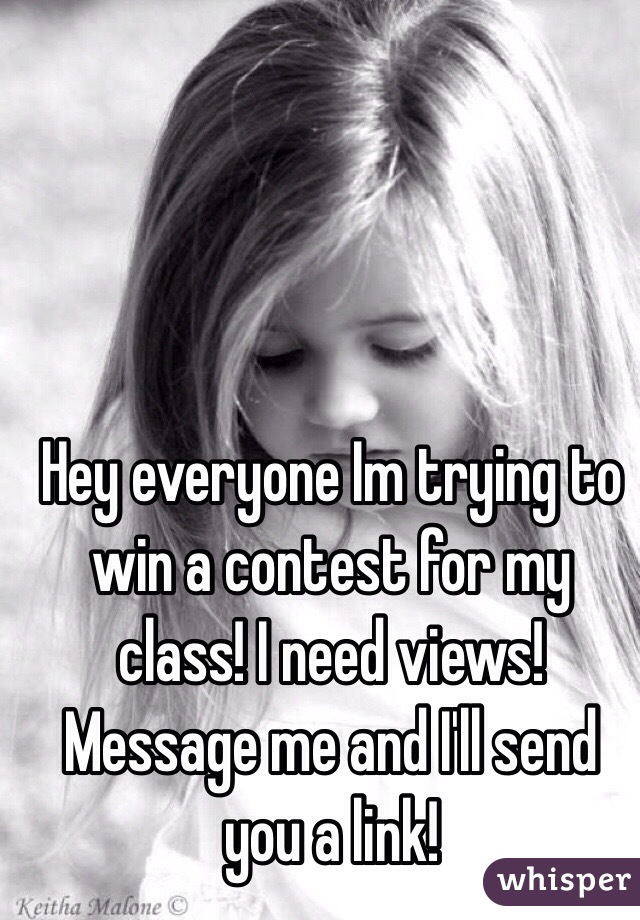 Hey everyone Im trying to win a contest for my class! I need views! Message me and I'll send you a link! 
