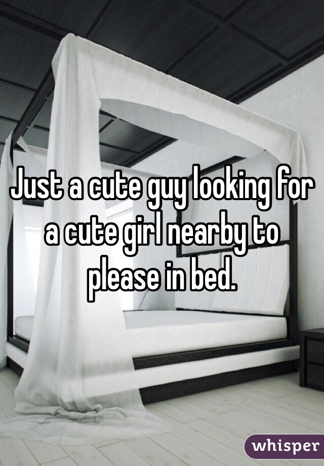 Just a cute guy looking for a cute girl nearby to please in bed.