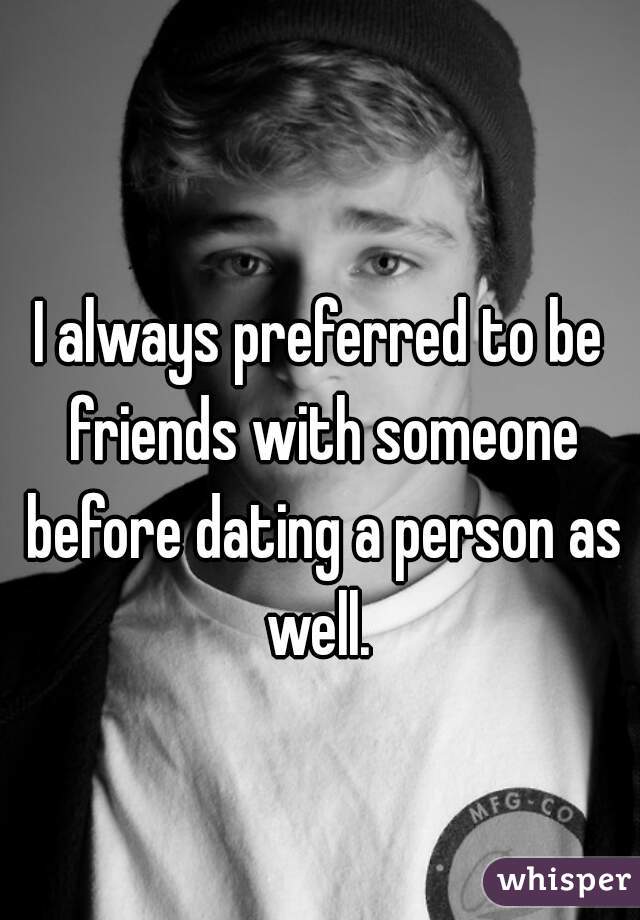 
I always preferred to be friends with someone before dating a person as well. 