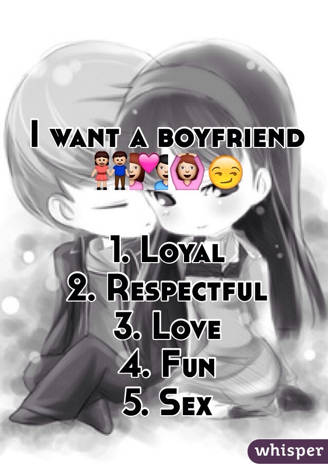 I want a boyfriend 
👫💑🙆😏

1. Loyal 
2. Respectful 
3. Love 
4. Fun 
5. Sex