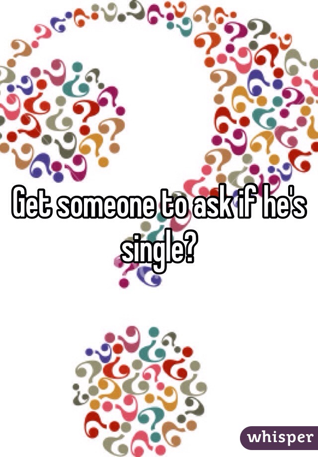Get someone to ask if he's single?
