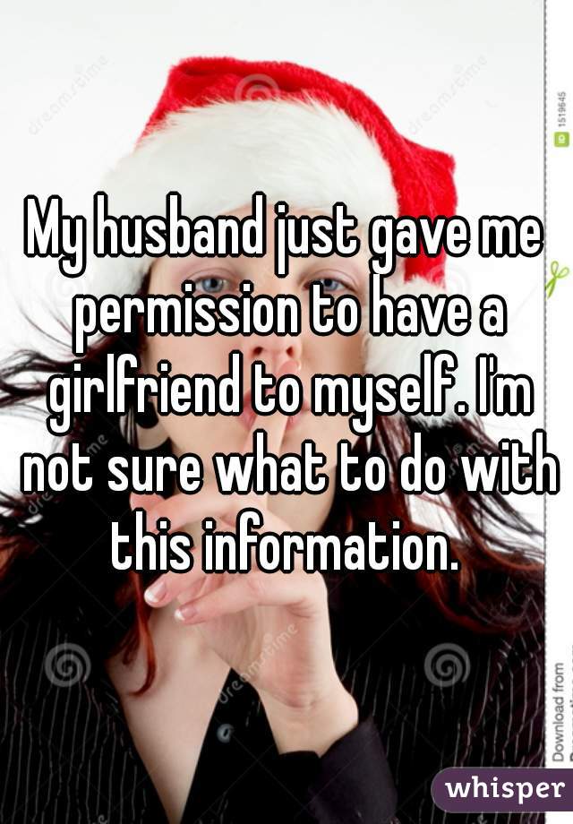 My husband just gave me permission to have a girlfriend to myself. I'm not sure what to do with this information. 