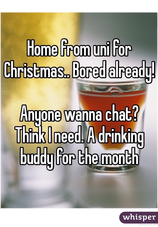 Home from uni for Christmas.. Bored already! 

Anyone wanna chat? 
Think I need. A drinking buddy for the month 