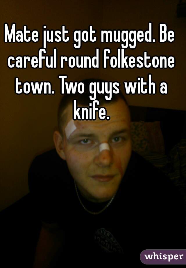 Mate just got mugged. Be careful round folkestone town. Two guys with a knife.