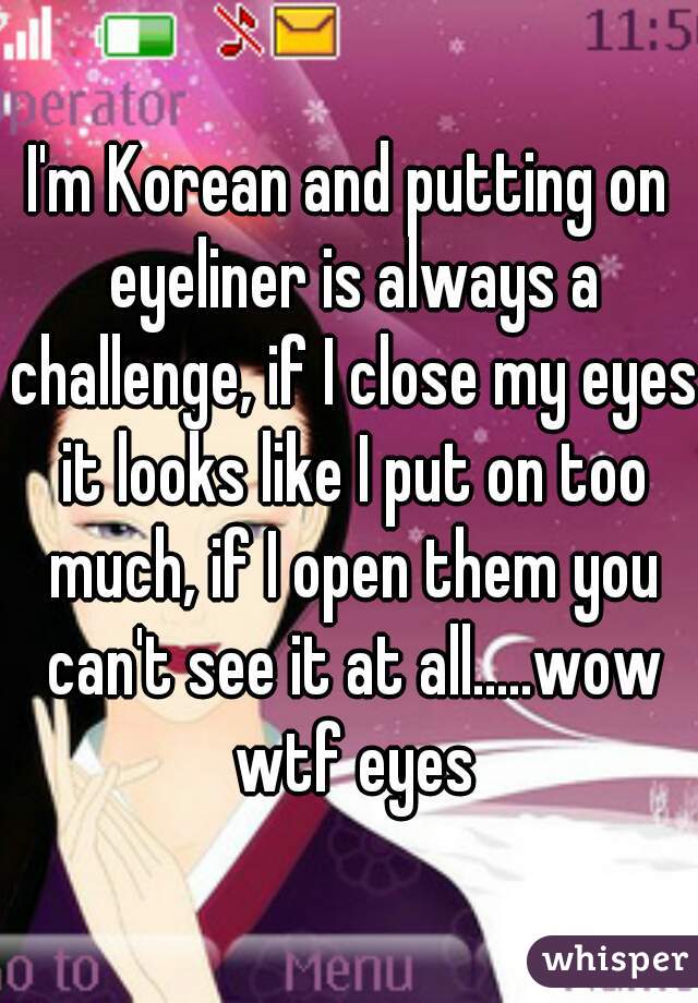 I'm Korean and putting on eyeliner is always a challenge, if I close my eyes it looks like I put on too much, if I open them you can't see it at all.....wow wtf eyes