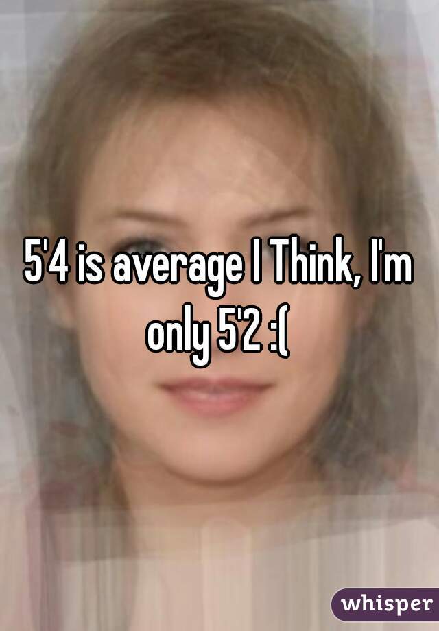 5'4 is average I Think, I'm only 5'2 :( 