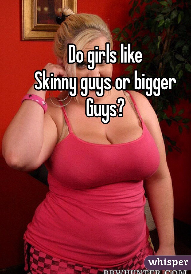 Do girls like 
Skinny guys or bigger Guys? 
