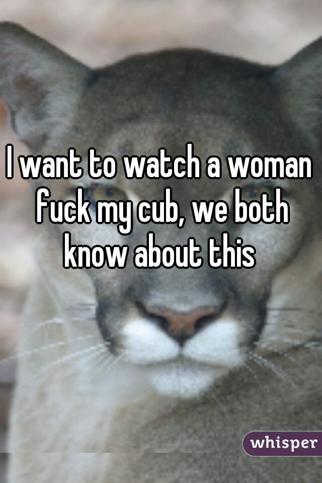 I want to watch a woman fuck my cub, we both know about this 