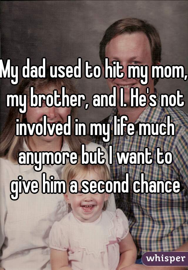 My dad used to hit my mom, my brother, and I. He's not involved in my life much anymore but I want to give him a second chance