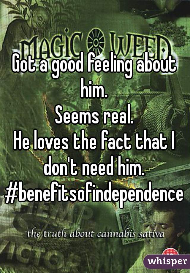 Got a good feeling about him. 
Seems real.
He loves the fact that I don't need him. 
#benefitsofindependence