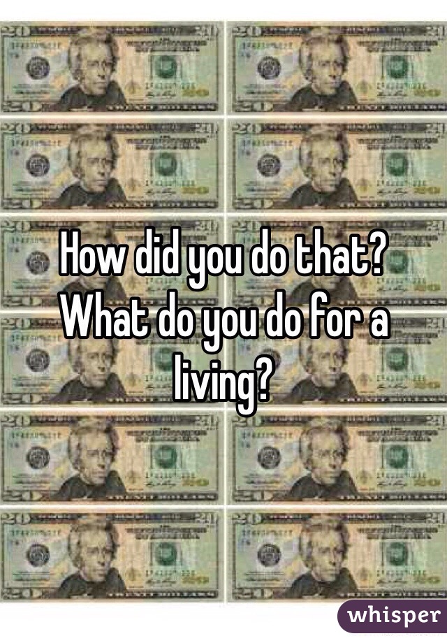 How did you do that? What do you do for a living?