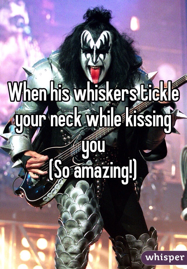 When his whiskers tickle your neck while kissing you 
(So amazing!)
