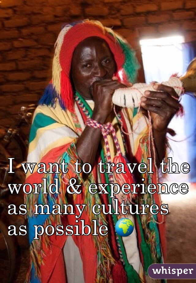 I want to travel the 
world & experience 
as many cultures 
as possible 🌍