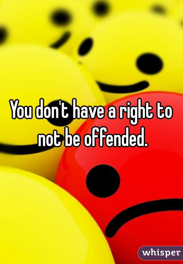 You don't have a right to not be offended.