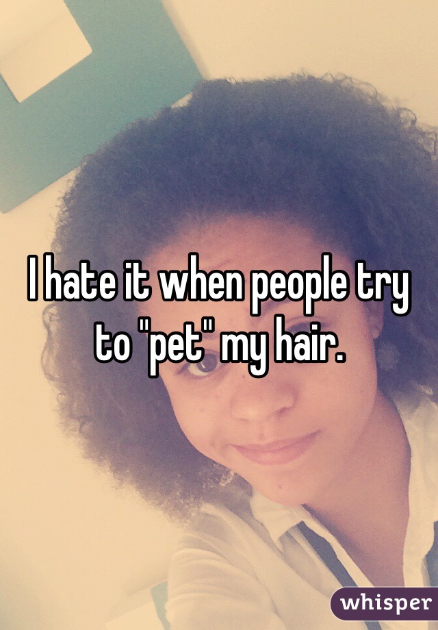 I hate it when people try to "pet" my hair. 