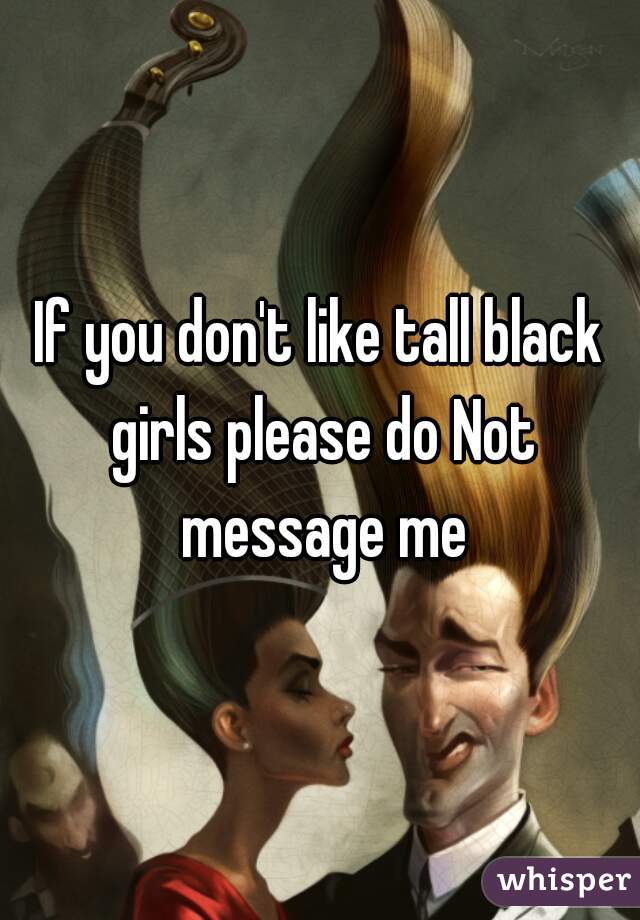 If you don't like tall black girls please do Not message me