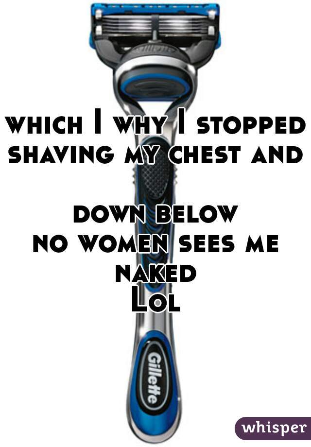 which I why I stopped
shaving my chest and 
down below
no women sees me
naked
Lol