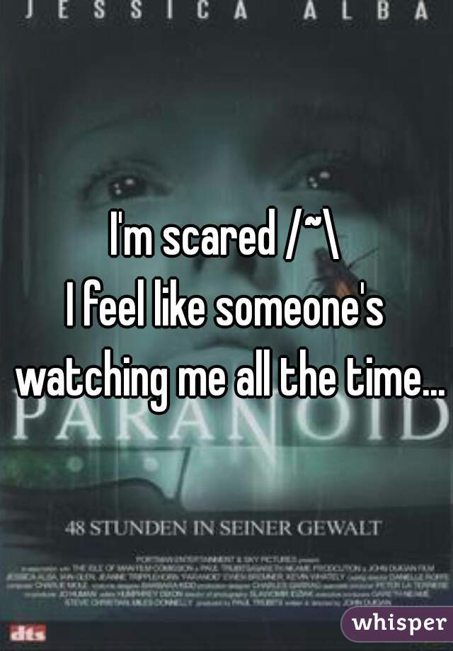 I'm scared /~\
I feel like someone's watching me all the time...