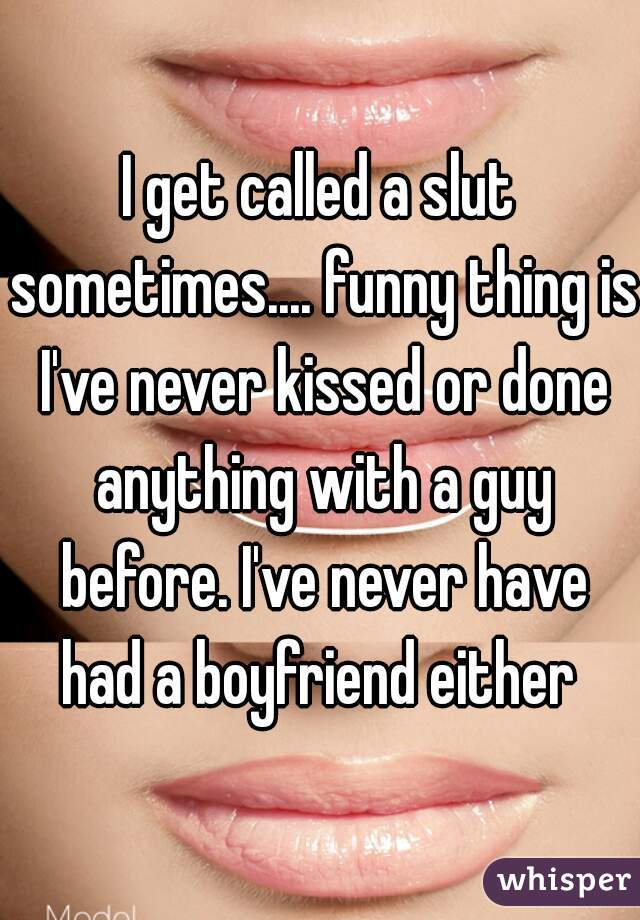 I get called a slut sometimes.... funny thing is I've never kissed or done anything with a guy before. I've never have had a boyfriend either 