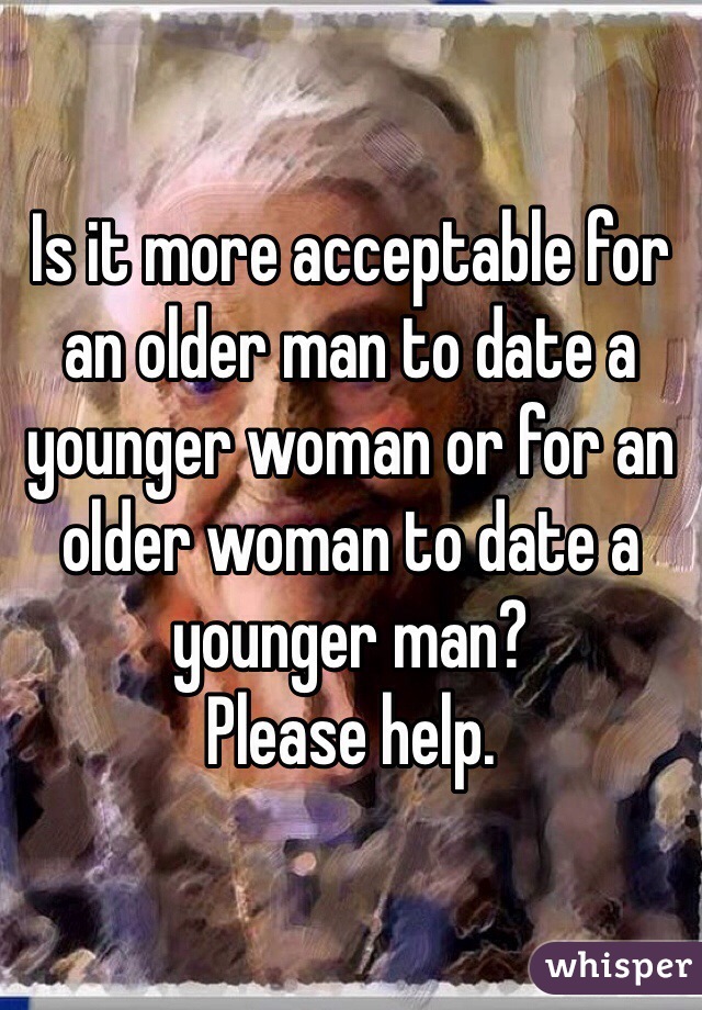 Is it more acceptable for an older man to date a younger woman or for an older woman to date a younger man?
Please help. 