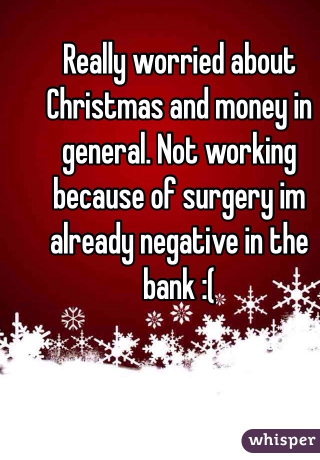 Really worried about Christmas and money in general. Not working because of surgery im already negative in the bank :( 
