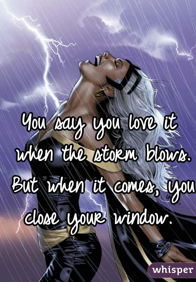 You say you love it when the storm blows. But when it comes, you close your window. 