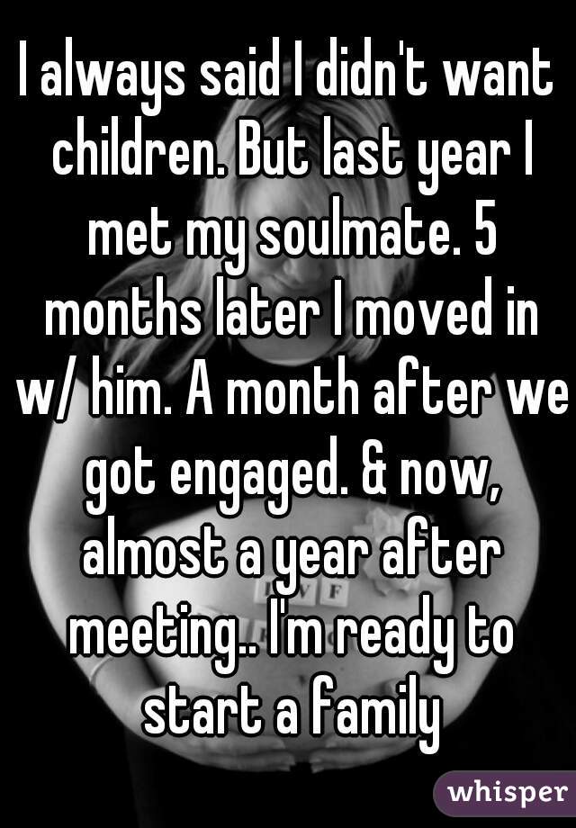 I always said I didn't want children. But last year I met my soulmate. 5 months later I moved in w/ him. A month after we got engaged. & now, almost a year after meeting.. I'm ready to start a family
