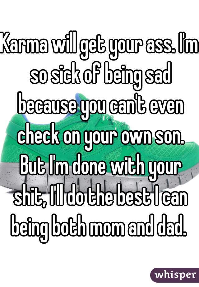 Karma will get your ass. I'm so sick of being sad because you can't even check on your own son. But I'm done with your shit, I'll do the best I can being both mom and dad. 