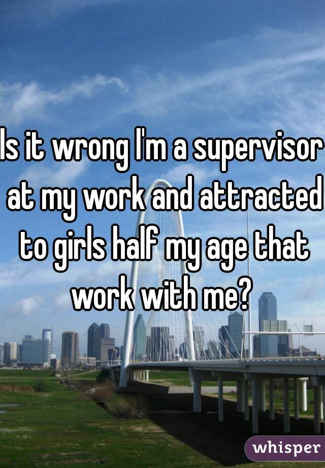 Is it wrong I'm a supervisor at my work and attracted to girls half my age that work with me? 