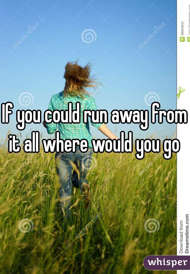 If you could run away from it all where would you go 