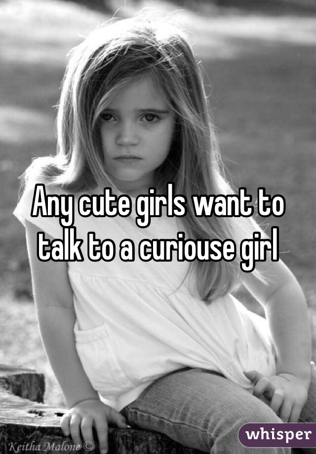 Any cute girls want to talk to a curiouse girl 