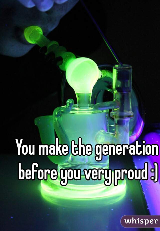 You make the generation before you very proud :)