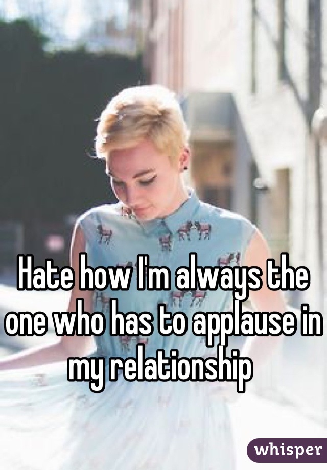 Hate how I'm always the one who has to applause in my relationship 