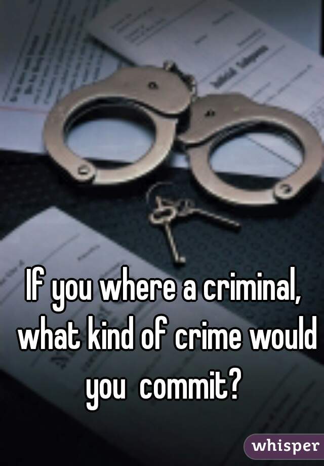 If you where a criminal, what kind of crime would you  commit? 